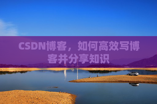 CSDN博客，如何高效写博客并分享知识